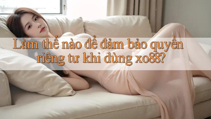 Làm thế nào để đảm bảo quyền riêng tư khi dùng xo88?