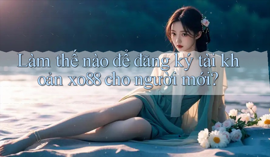 Làm thế nào để đăng ký tài khoản xo88 cho người mới?