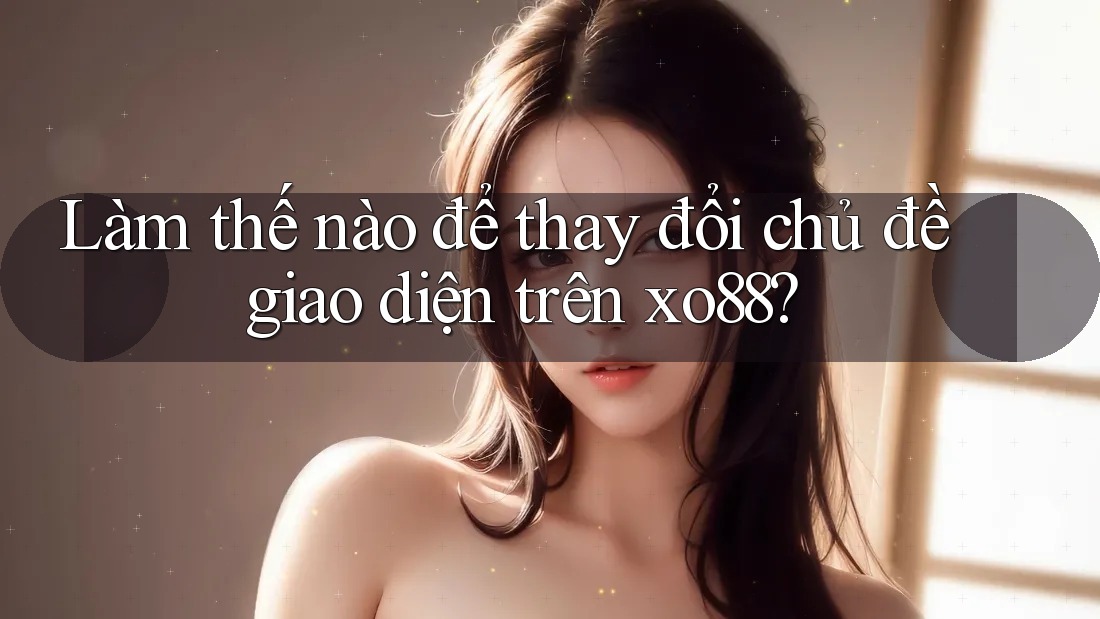 Làm thế nào để thay đổi chủ đề giao diện trên xo88?