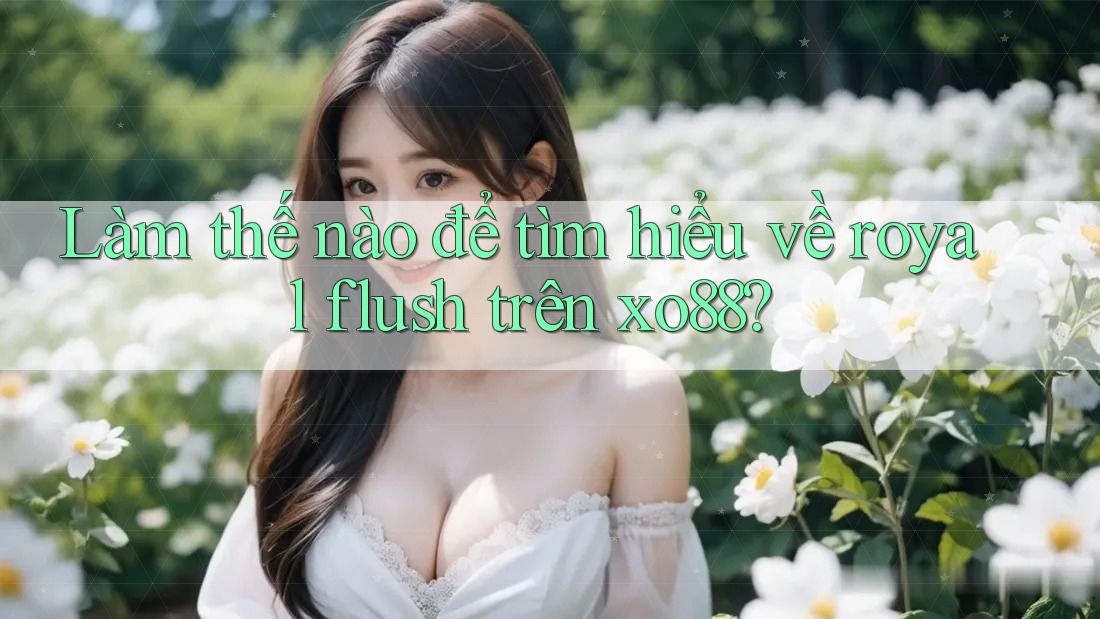 Làm thế nào để tìm hiểu về royal flush trên xo88?