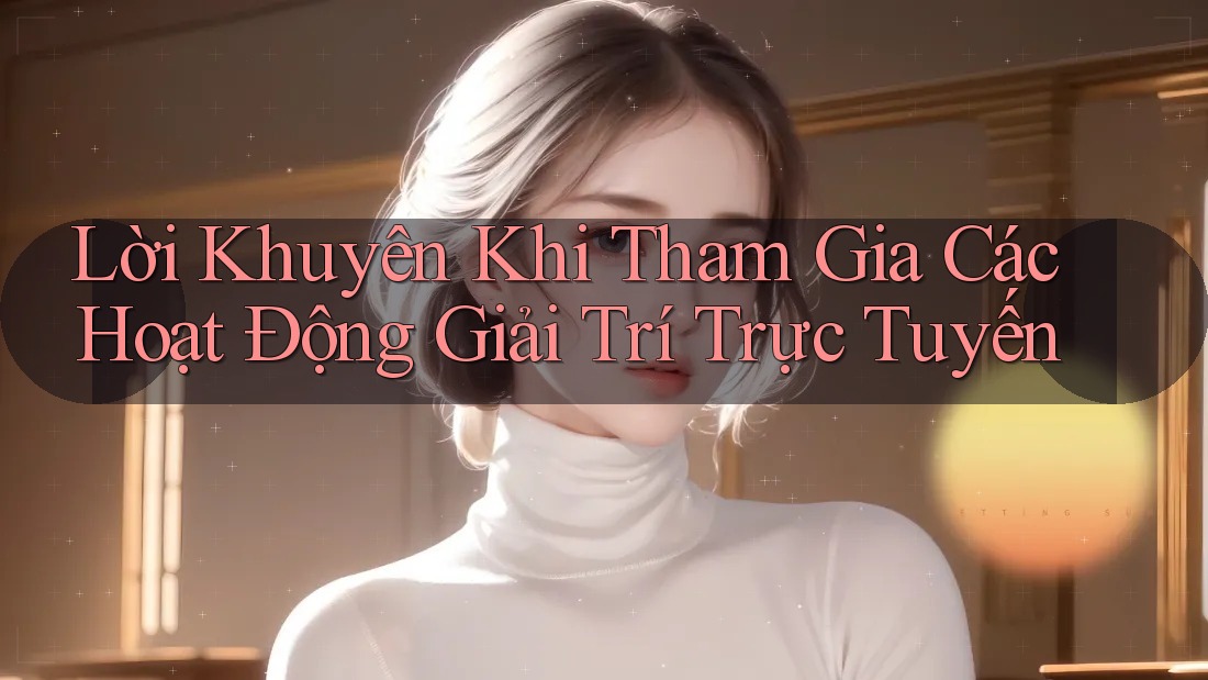 Lời Khuyên Khi Tham Gia Các Hoạt Động Giải Trí Trực Tuyến Lời Khuyên Khi Tham Gia Các Hoạt Động Giải Trí Trực Tuyến