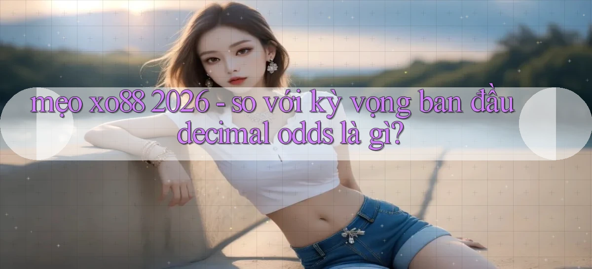mẹo xo88 2026   so với kỳ vọng ban đầu decimal odds là gì