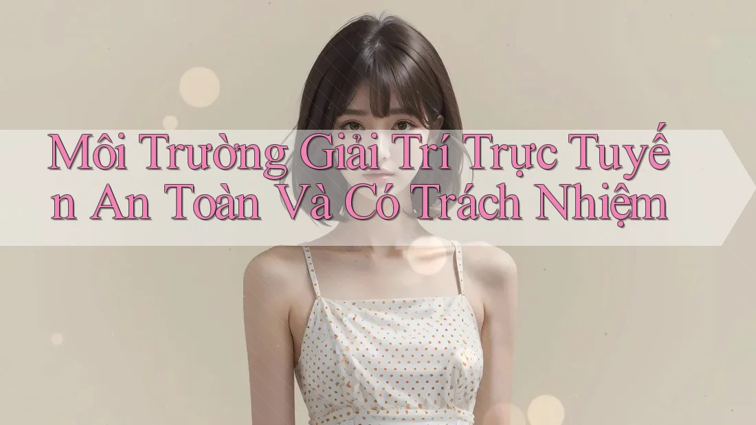 Môi Trường Giải Trí Trực Tuyến An Toàn Và Có Trách Nhiệm