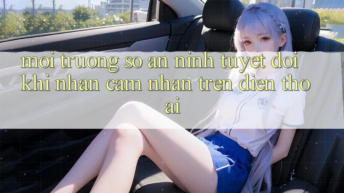 Môi trường số An ninh Tuyệt Đối Khi Nhận cảm nhận Trên Điện Thoại Môi trường số An ninh Tuyệt Đối Khi Nhận cảm nhận Trên Điện Thoại