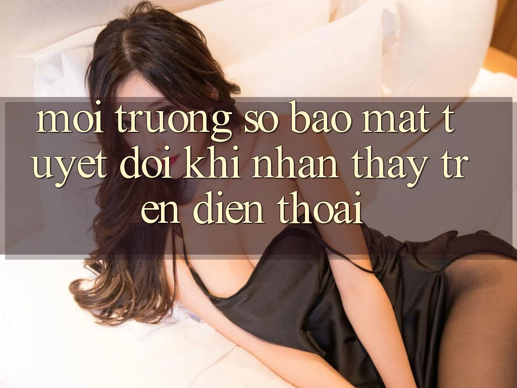 Môi trường số Bảo Mật Tuyệt Đối Khi Nhận thấy Trên Điện Thoại