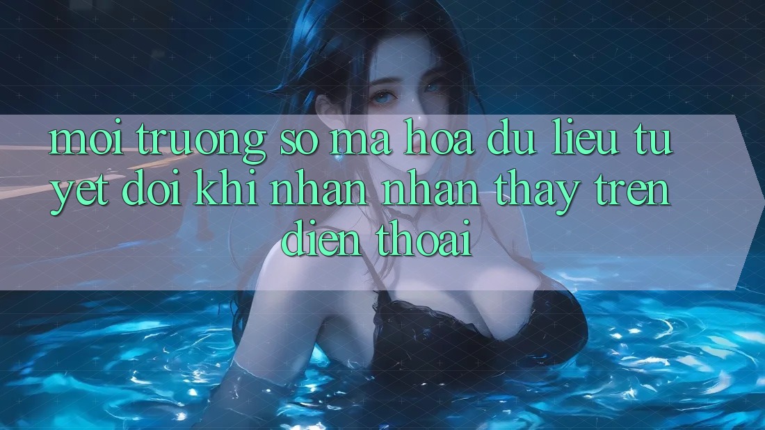 Môi trường số Mã hóa dữ liệu Tuyệt Đối Khi Nhận nhận thấy Trên Điện Thoại Môi trường số Mã hóa dữ liệu Tuyệt Đối Khi Nhận nhận thấy Trên Điện Thoại