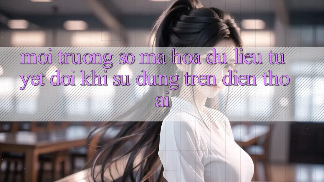 Môi trường số Mã hóa dữ liệu Tuyệt Đối Khi Sử dụng Trên Điện Thoại Môi trường số Mã hóa dữ liệu Tuyệt Đối Khi Sử dụng Trên Điện Thoại
