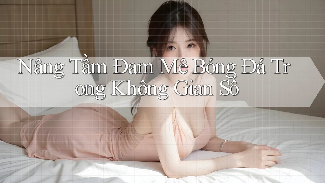 Nâng Tầm Đam Mê Bóng Đá Trong Không Gian Số