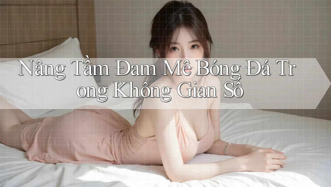 Nâng Tầm Đam Mê Bóng Đá Trong Không Gian Số