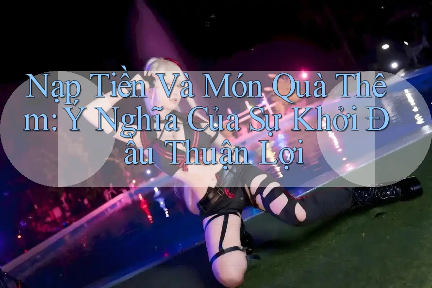 Nạp Tiền Và Món Quà Thêm: Ý Nghĩa Của Sự Khởi Đầu Thuận Lợi