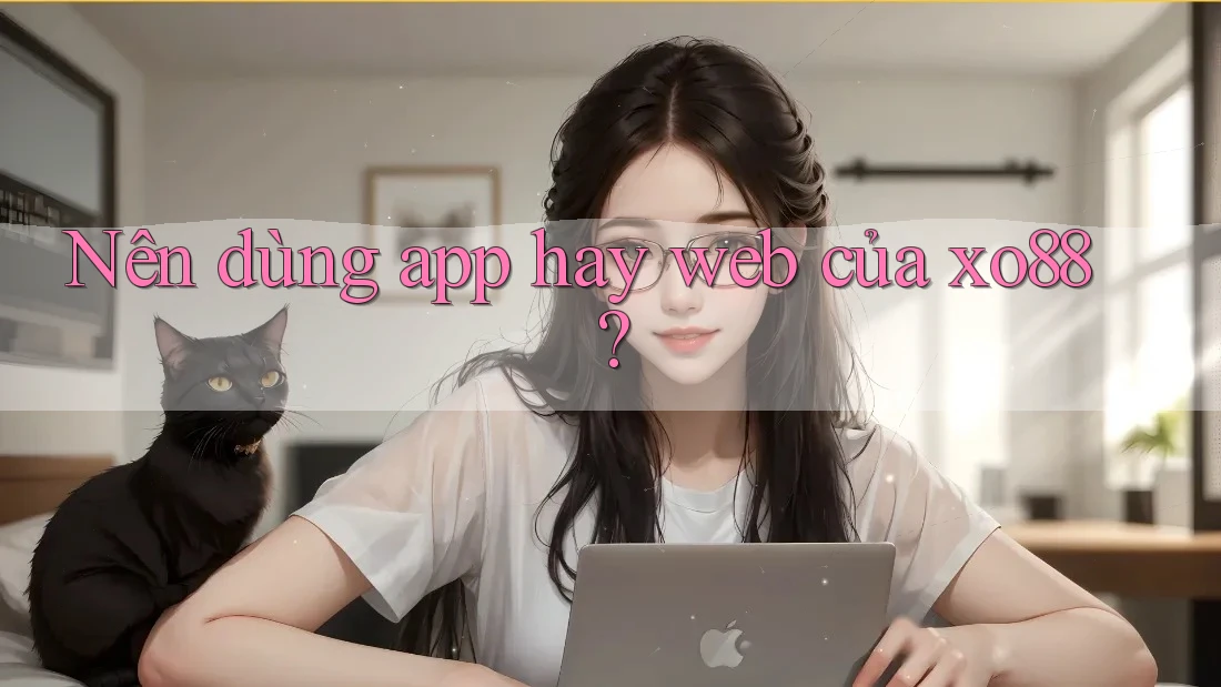Nên dùng app hay web của xo88?