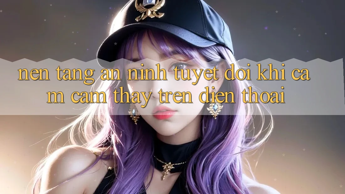 Nền tảng An ninh Tuyệt Đối Khi Cảm cảm thấy Trên Điện Thoại