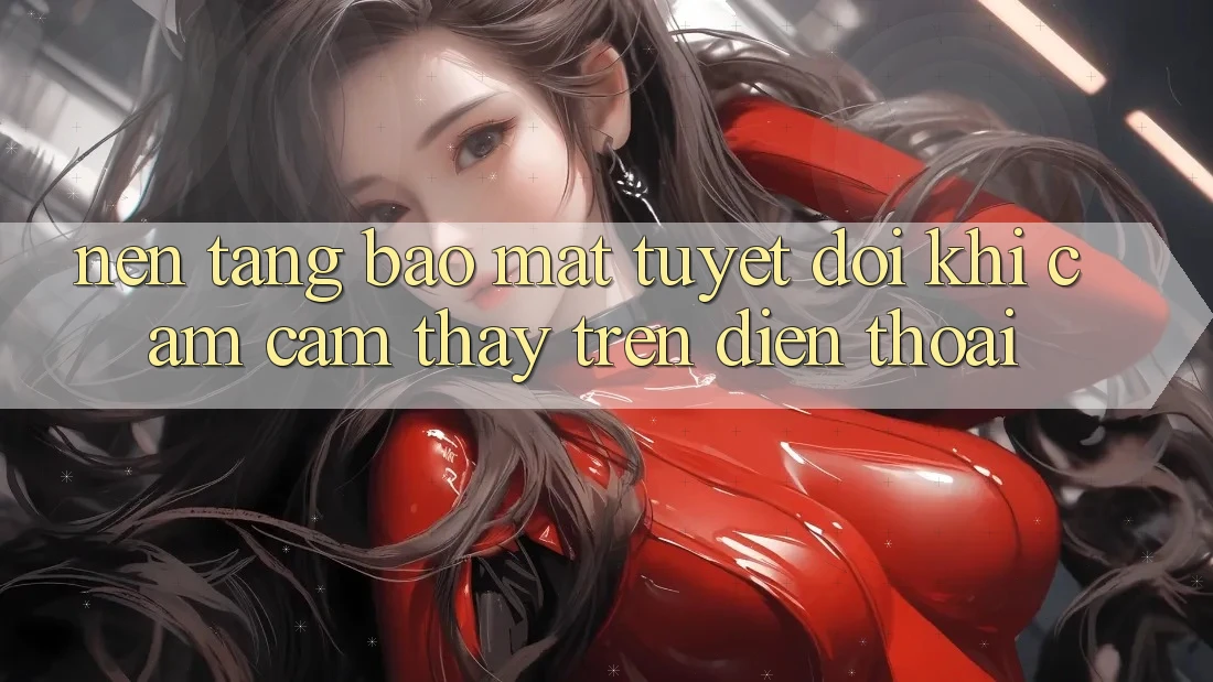 Nền tảng Bảo Mật Tuyệt Đối Khi Cảm cảm thấy Trên Điện Thoại