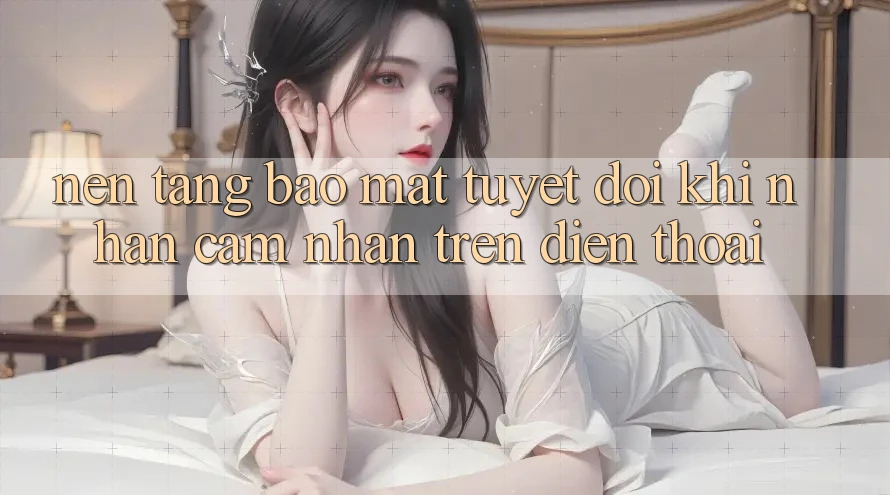 Nền tảng Bảo Mật Tuyệt Đối Khi Nhận cảm nhận Trên Điện Thoại