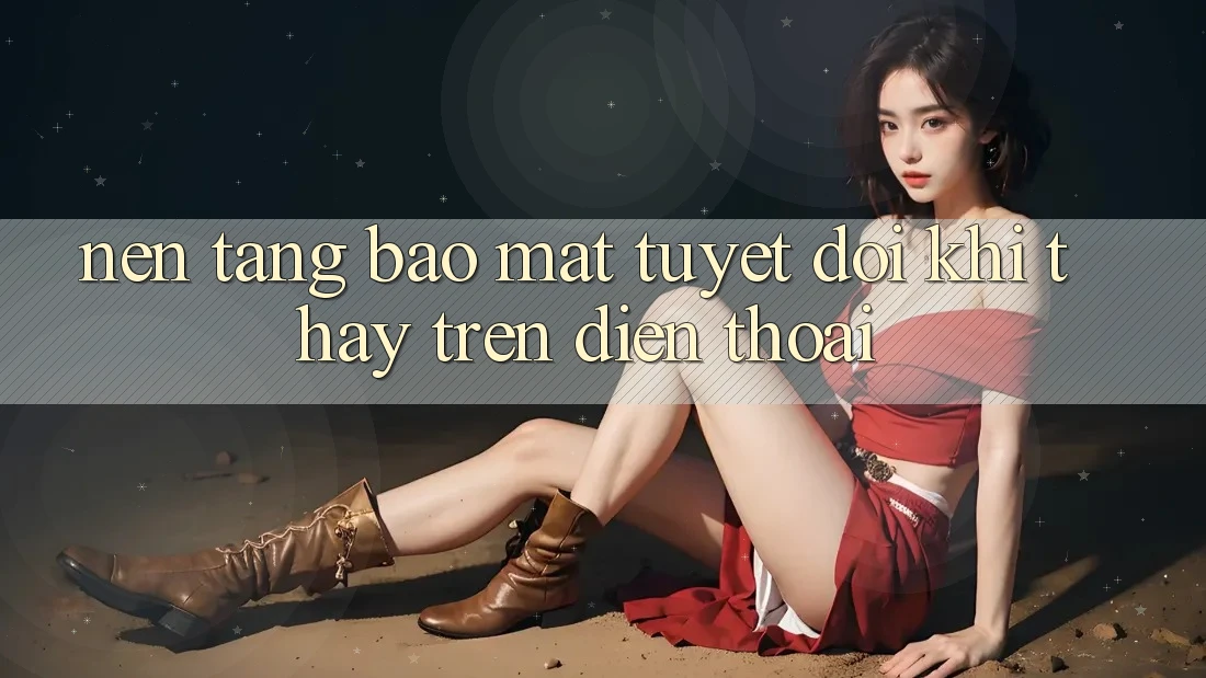 Nền tảng Bảo Mật Tuyệt Đối Khi Thấy Trên Điện Thoại Nền tảng Bảo Mật Tuyệt Đối Khi Thấy Trên Điện Thoại