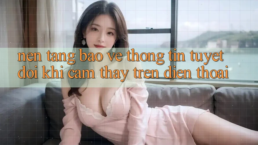 Nền tảng Bảo vệ thông tin Tuyệt Đối Khi Cảm thấy Trên Điện Thoại Nền tảng Bảo vệ thông tin Tuyệt Đối Khi Cảm thấy Trên Điện Thoại