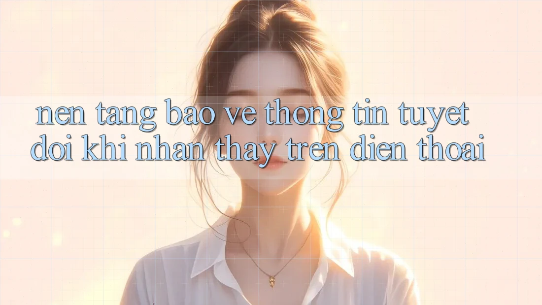 Nền tảng Bảo vệ thông tin Tuyệt Đối Khi Nhận thấy Trên Điện Thoại