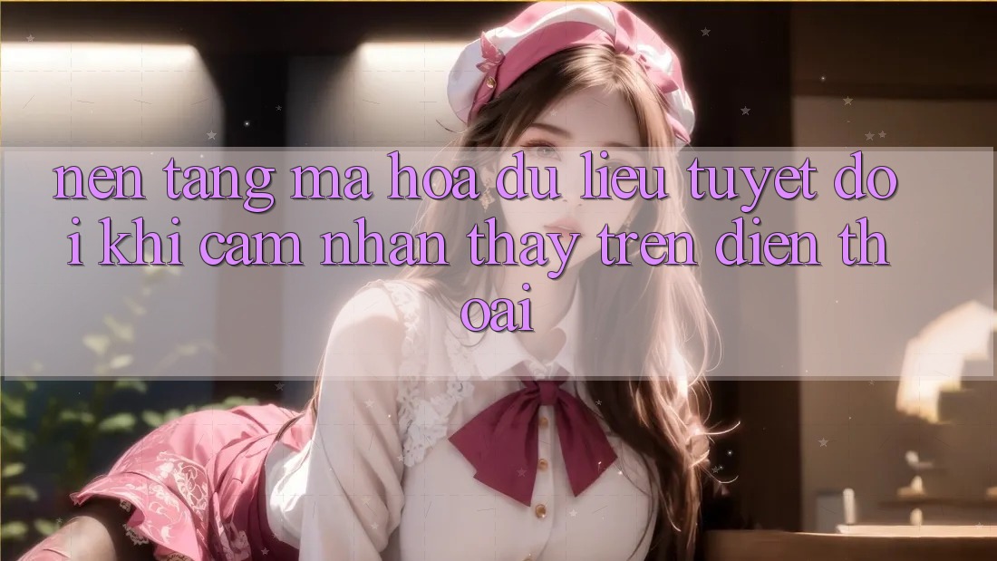 Nền tảng Mã hóa dữ liệu Tuyệt Đối Khi Cảm nhận thấy Trên Điện Thoại Nền tảng Mã hóa dữ liệu Tuyệt Đối Khi Cảm nhận thấy Trên Điện Thoại