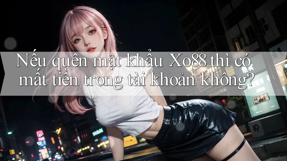 Nếu quên mật khẩu Xo88 thì có mất tiền trong tài khoản không?