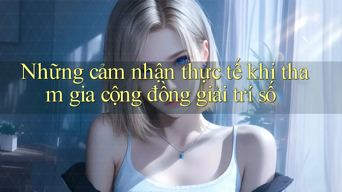 Những cảm nhận thực tế khi tham gia cộng đồng giải trí số