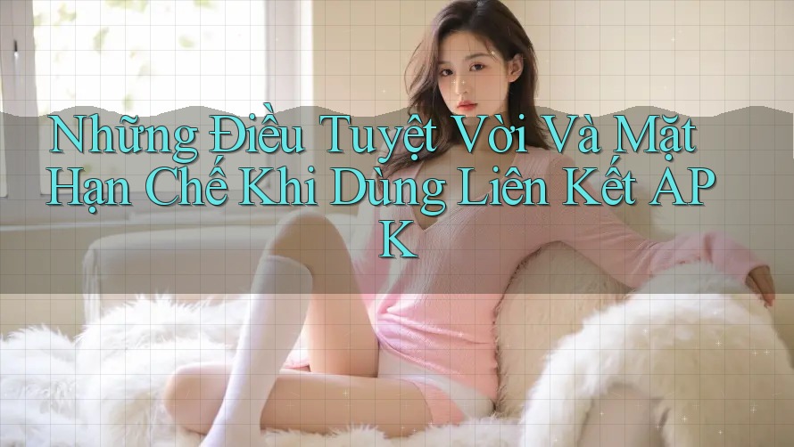 Những Điều Tuyệt Vời Và Mặt Hạn Chế Khi Dùng Liên Kết APK Những Điều Tuyệt Vời Và Mặt Hạn Chế Khi Dùng Liên Kết APK