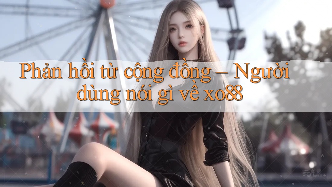 Phản hồi từ cộng đồng – Người dùng nói gì về xo88