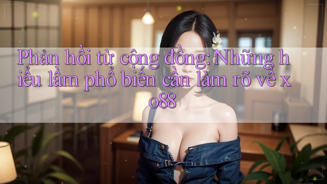 Phản hồi từ cộng đồng: Những hiểu lầm phổ biến cần làm rõ về xo88