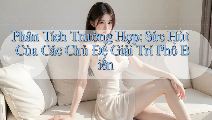 Phân Tích Trường Hợp: Sức Hút Của Các Chủ Đề Giải Trí Phổ Biến Phân Tích Trường Hợp: Sức Hút Của Các Chủ Đề Giải Trí Phổ Biến