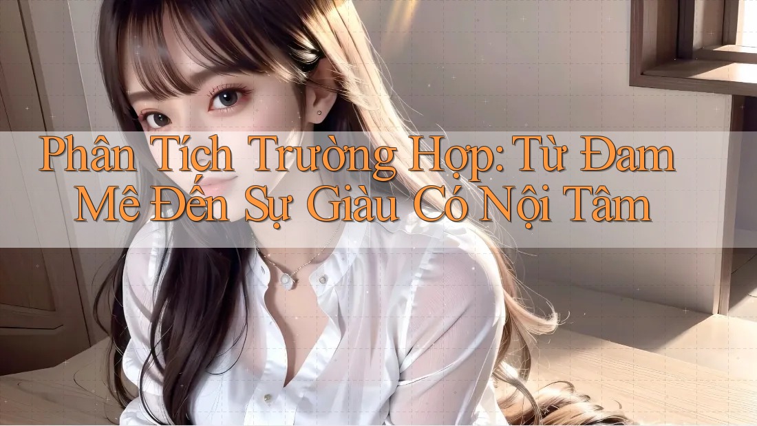 Phân Tích Trường Hợp: Từ Đam Mê Đến Sự Giàu Có Nội Tâm