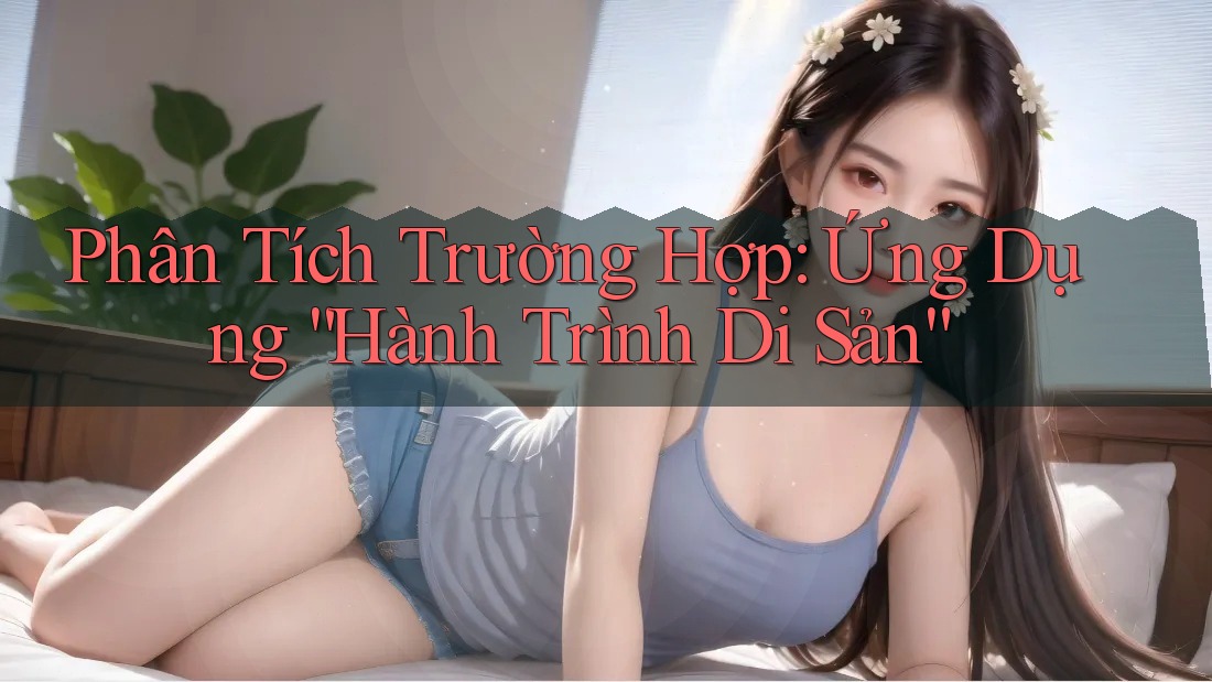 Phân Tích Trường Hợp: Ứng Dụng “Hành Trình Di Sản”