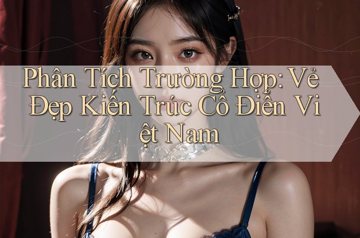 Phân Tích Trường Hợp: Vẻ Đẹp Kiến Trúc Cổ Điển Việt Nam Phân Tích Trường Hợp: Vẻ Đẹp Kiến Trúc Cổ Điển Việt Nam