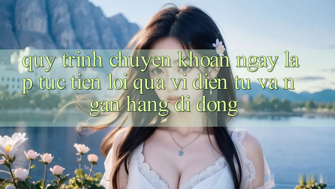 Quy Trình Chuyển khoản Ngay lập tức, Tiện Lợi Qua Ví Điện Tử Và Ngân Hàng Di Động Quy Trình Chuyển khoản Ngay lập tức, Tiện Lợi Qua Ví Điện Tử Và Ngân Hàng Di Động