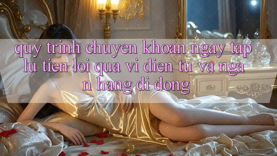 Quy Trình Chuyển khoản Ngay tắp lự, Tiện Lợi Qua Ví Điện Tử Và Ngân Hàng Di Động