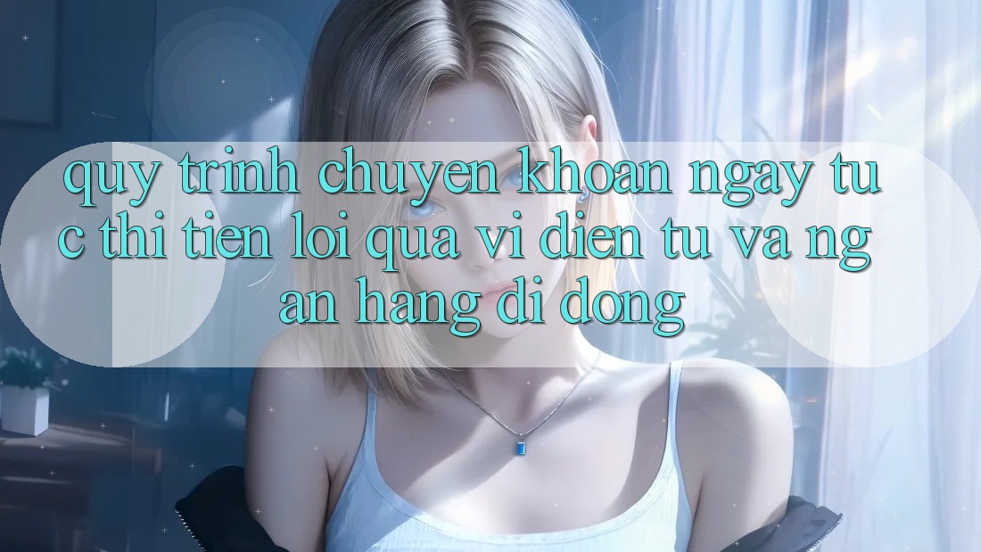 Quy Trình Chuyển khoản Ngay tức thì, Tiện Lợi Qua Ví Điện Tử Và Ngân Hàng Di Động