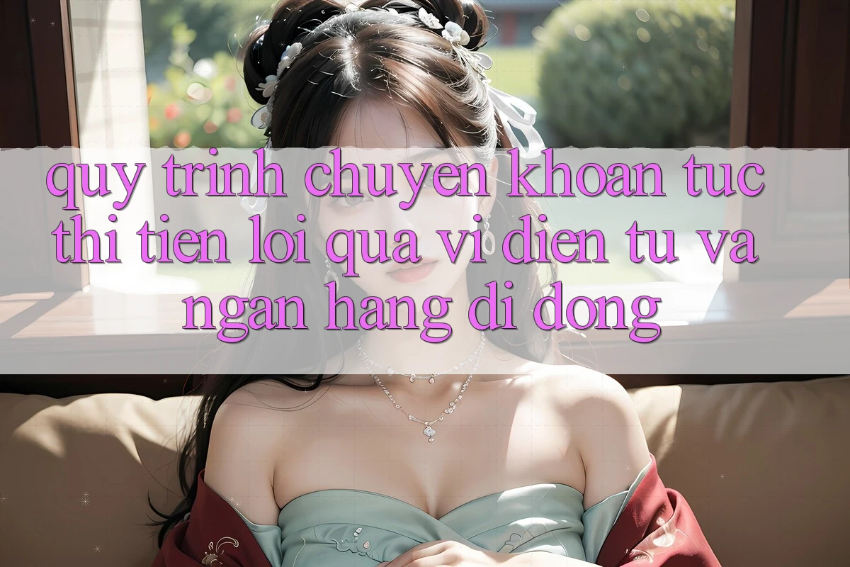 Quy Trình Chuyển khoản Tức thì, Tiện Lợi Qua Ví Điện Tử Và Ngân Hàng Di Động