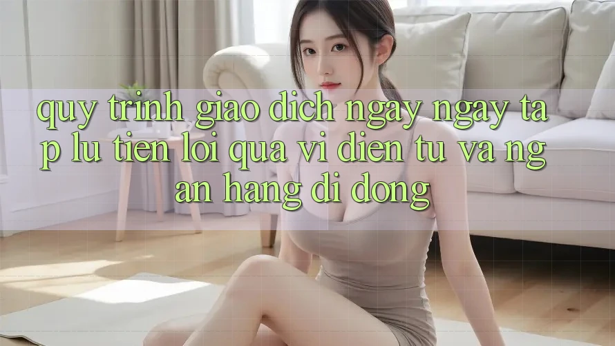 Quy Trình Giao Dịch Ngay ngay tắp lự, Tiện Lợi Qua Ví Điện Tử Và Ngân Hàng Di Động