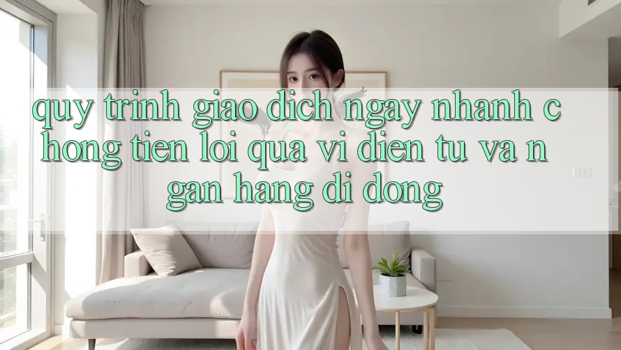 Quy Trình Giao Dịch Ngay nhanh chóng, Tiện Lợi Qua Ví Điện Tử Và Ngân Hàng Di Động