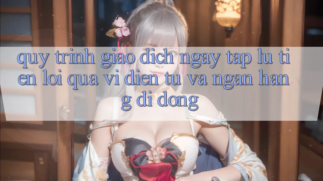 Quy Trình Giao Dịch Ngay tắp lự, Tiện Lợi Qua Ví Điện Tử Và Ngân Hàng Di Động