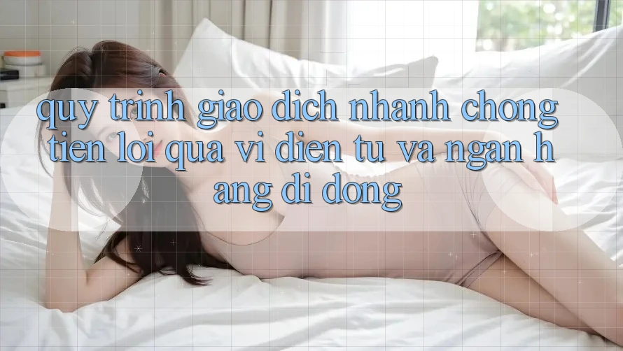 Quy Trình Giao Dịch Nhanh Chóng, Tiện Lợi Qua Ví Điện Tử Và Ngân Hàng Di Động