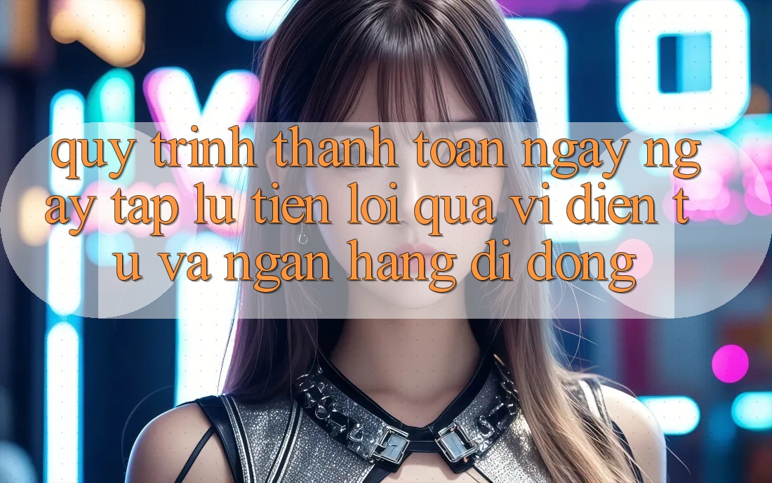 Quy Trình Thanh toán Ngay ngay tắp lự, Tiện Lợi Qua Ví Điện Tử Và Ngân Hàng Di Động
