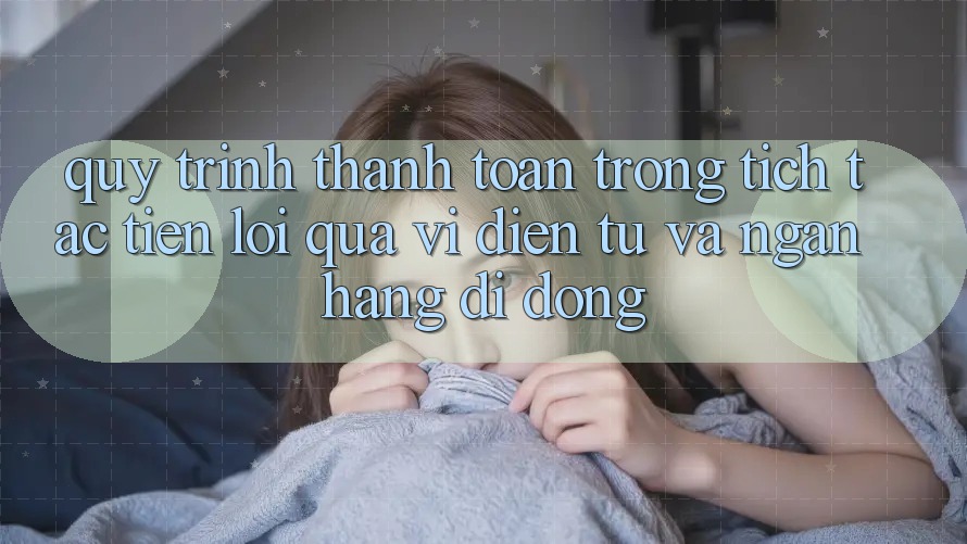 Quy Trình Thanh toán Trong tích tắc, Tiện Lợi Qua Ví Điện Tử Và Ngân Hàng Di Động
