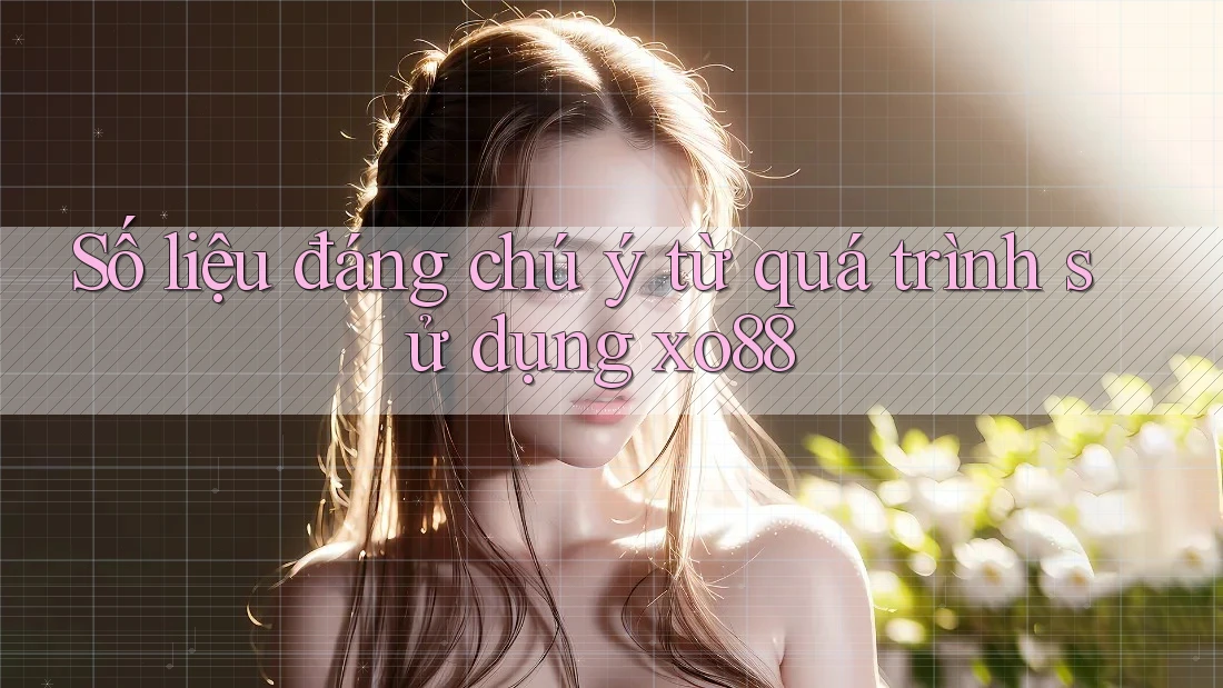 Số liệu đáng chú ý từ quá trình sử dụng xo88