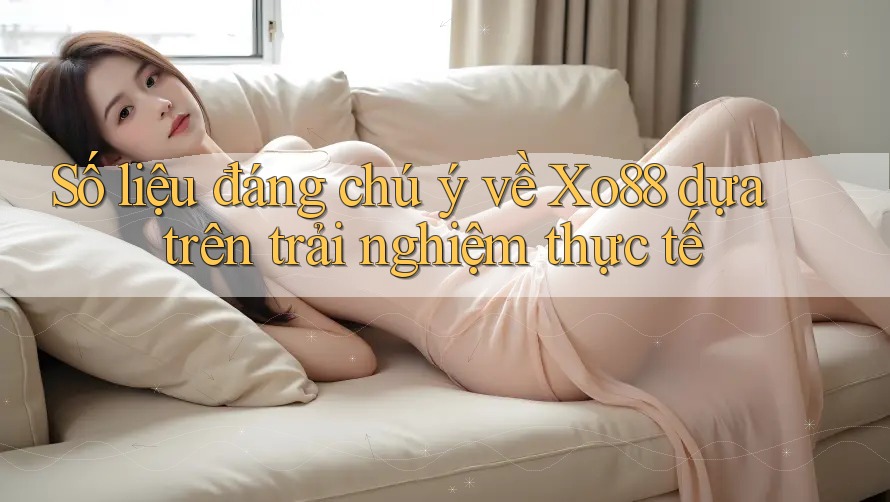 Số liệu đáng chú ý về Xo88 dựa trên trải nghiệm thực tế
