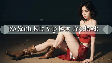 so sánh rik vip box facebook