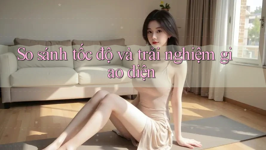 So sánh tốc độ và trải nghiệm giao diện So sánh tốc độ và trải nghiệm giao diện