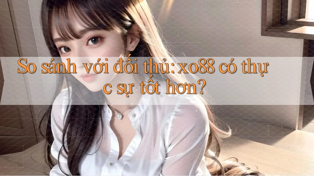 So sánh với đối thủ: xo88 có thực sự tốt hơn?
