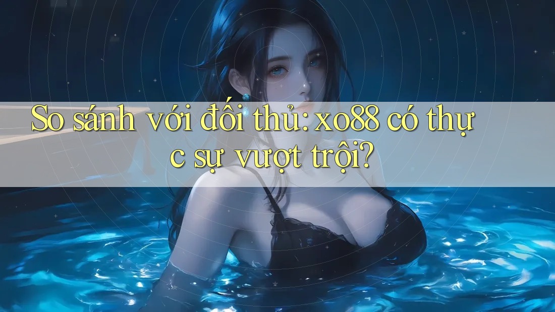 So sánh với đối thủ: xo88 có thực sự vượt trội?