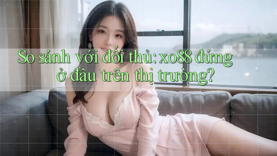 So sánh với đối thủ: xo88 đứng ở đâu trên thị trường? So sánh với đối thủ: xo88 đứng ở đâu trên thị trường?