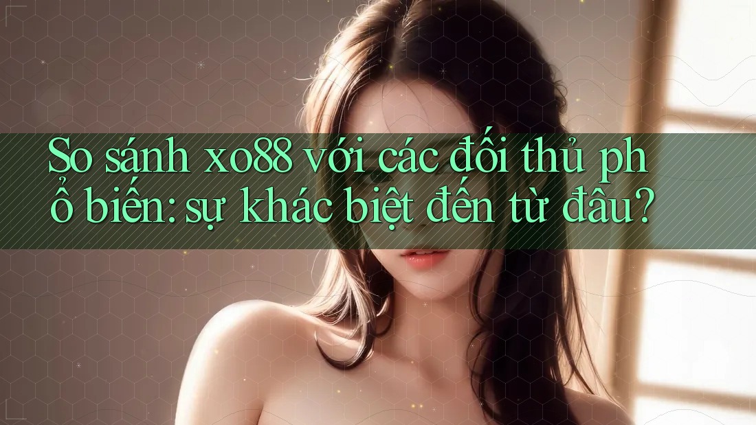 So sánh xo88 với các đối thủ phổ biến: sự khác biệt đến từ đâu? So sánh xo88 với các đối thủ phổ biến: sự khác biệt đến từ đâu?