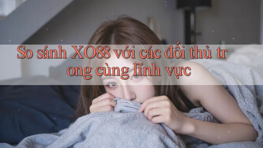 So sánh XO88 với các đối thủ trong cùng lĩnh vực